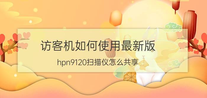 访客机如何使用最新版 hpn9120扫描仪怎么共享？